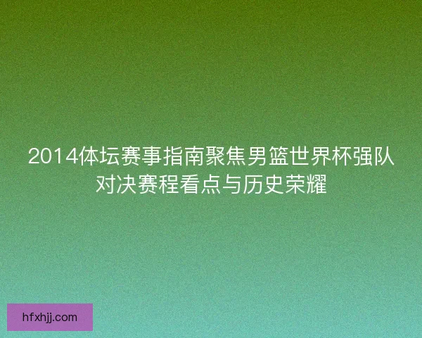 2014体坛赛事指南聚焦男篮世界杯强队对决赛程看点与历史荣耀 2014体坛赛事指南聚焦男篮世界杯强队对决赛程看点与历史荣耀