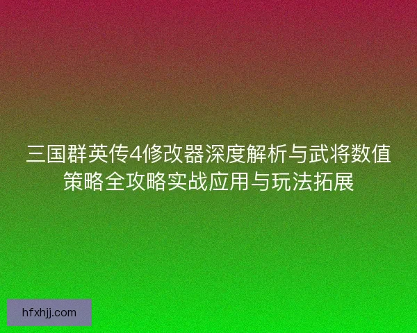 三国群英传4修改器深度解析与武将数值策略全攻略实战应用与玩法拓展