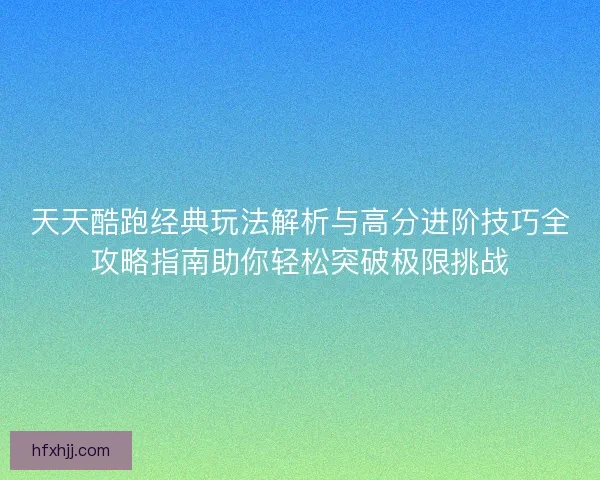 天天酷跑经典玩法解析与高分进阶技巧全攻略指南助你轻松突破极限挑战 天天酷跑经典玩法解析与高分进阶技巧全攻略指南助你轻松突破极限挑战