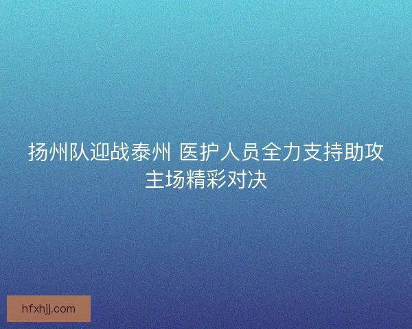 扬州队迎战泰州 医护人员全力支持助攻主场精彩对决