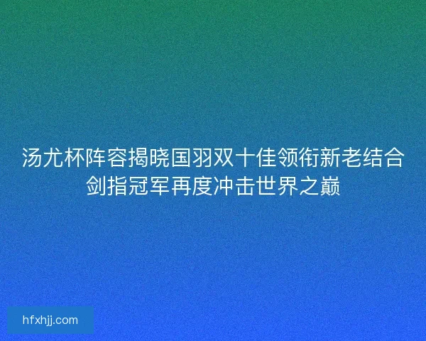 汤尤杯阵容揭晓国羽双十佳领衔新老结合剑指冠军再度冲击世界之巅 汤尤杯阵容揭晓国羽双十佳领衔新老结合剑指冠军再度冲击世界之巅