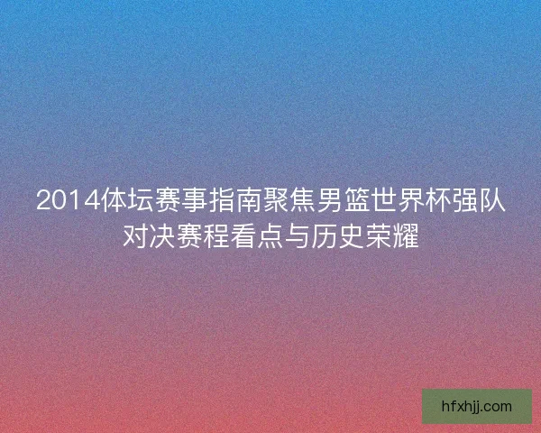 2014体坛赛事指南聚焦男篮世界杯强队对决赛程看点与历史荣耀