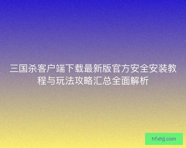 三国杀客户端下载最新版官方安全安装教程与玩法攻略汇总全面解析