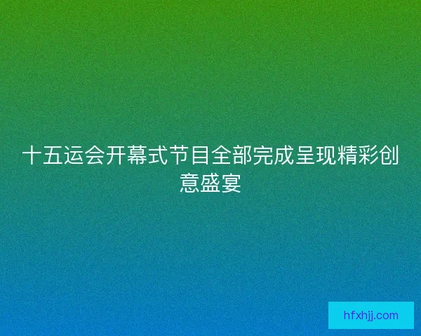 十五运会开幕式节目全部完成呈现精彩创意盛宴 十五运会开幕式节目全部完成呈现精彩创意盛宴
