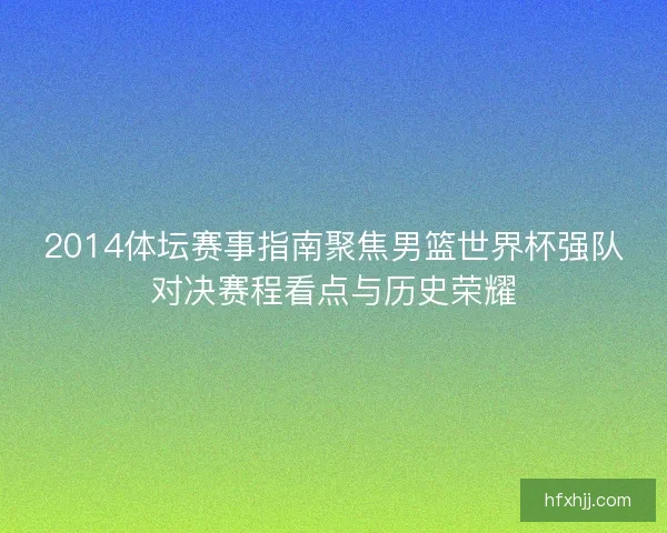 2014体坛赛事指南聚焦男篮世界杯强队对决赛程看点与历史荣耀