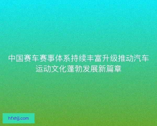 中国赛车赛事体系持续丰富升级推动汽车运动文化蓬勃发展新篇章 中国赛车赛事体系持续丰富升级推动汽车运动文化蓬勃发展新篇章